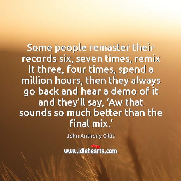 Some people remaster their records six, seven times, remix it three, four times John Anthony Gillis Picture Quote