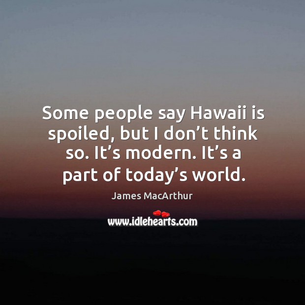 Some people say hawaii is spoiled, but I don’t think so. It’s modern. It’s a part of today’s world. James MacArthur Picture Quote
