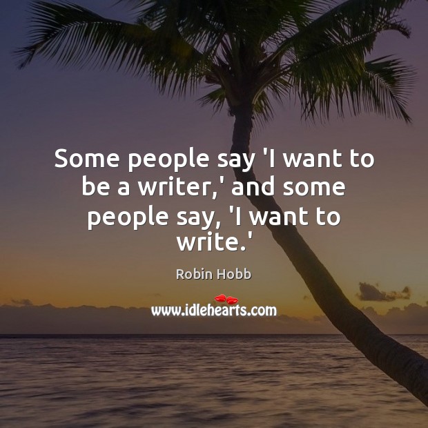Some people say ‘I want to be a writer,’ and some people say, ‘I want to write.’ Robin Hobb Picture Quote