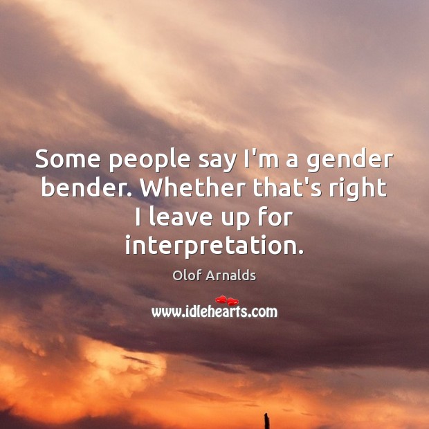 Some people say I’m a gender bender. Whether that’s right I leave up for interpretation. 