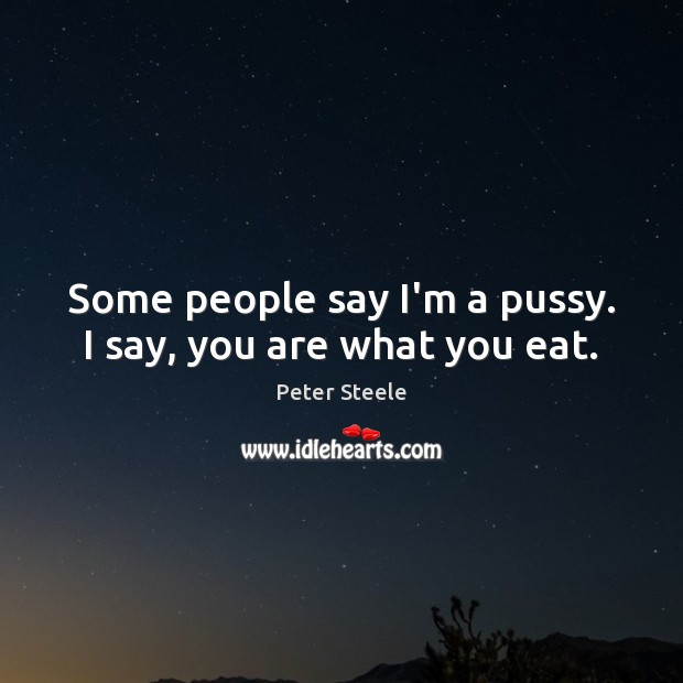 Some people say I’m a pussy. I say, you are what you eat. Peter Steele Picture Quote