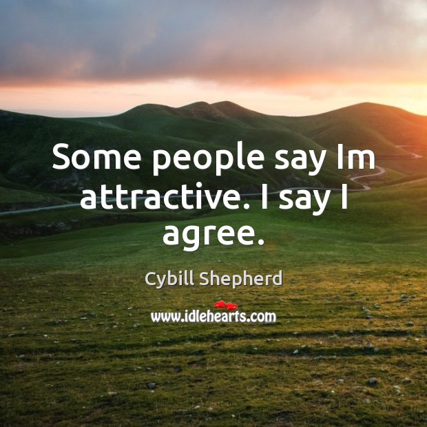 Some people say Im attractive. I say I agree. Cybill Shepherd Picture Quote