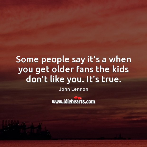 Some people say it’s a when you get older fans the kids don’t like you. It’s true. John Lennon Picture Quote