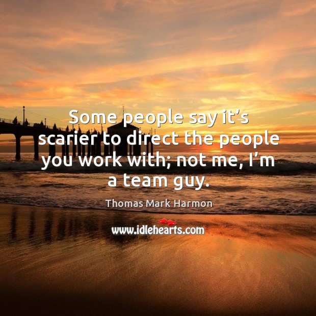 Some people say it’s scarier to direct the people you work with; not me, I’m a team guy. Thomas Mark Harmon Picture Quote