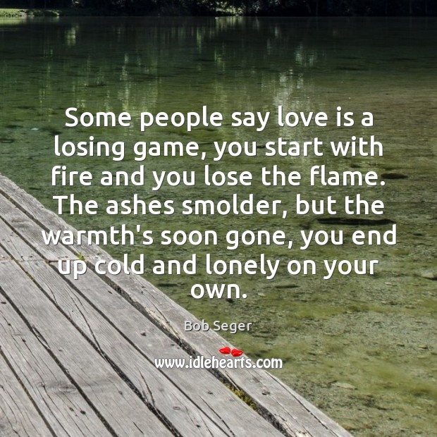 Some people say love is a losing game, you start with fire Bob Seger Picture Quote