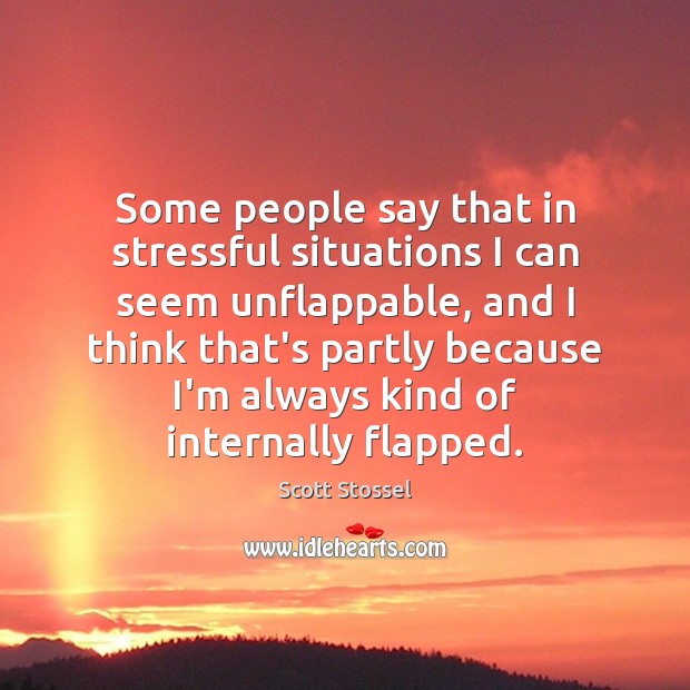 Some people say that in stressful situations I can seem unflappable, and Scott Stossel Picture Quote