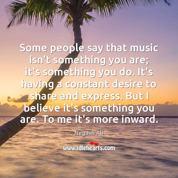 Some people say that music isn’t something you are; it’s something you Negash Ali Picture Quote