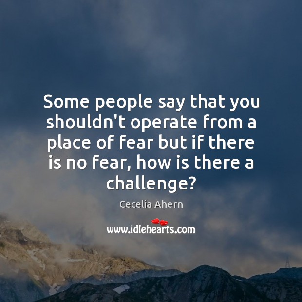 Some people say that you shouldn’t operate from a place of fear Image