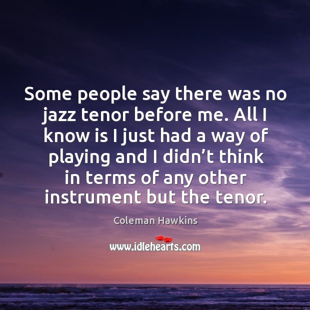 Some people say there was no jazz tenor before me. Coleman Hawkins Picture Quote