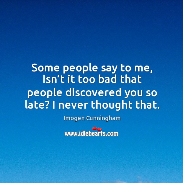Some people say to me, isn’t it too bad that people discovered you so late? I never thought that. Image