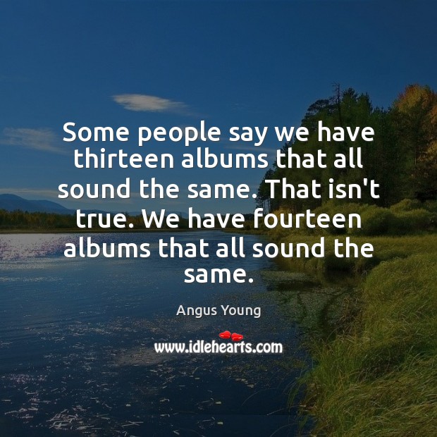 Some people say we have thirteen albums that all sound the same. Angus Young Picture Quote