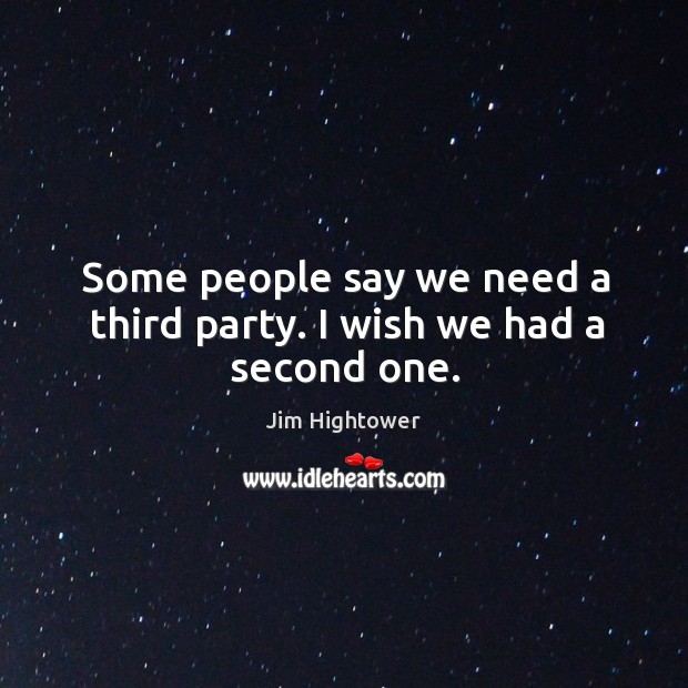 Some people say we need a third party. I wish we had a second one. Jim Hightower Picture Quote