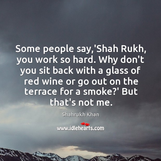 Some people say,’Shah Rukh, you work so hard. Why don’t you Shahrukh Khan Picture Quote