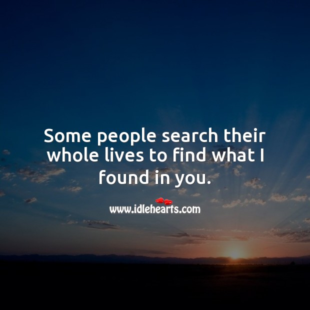 Some people search their whole lives to find what I found in you. 
