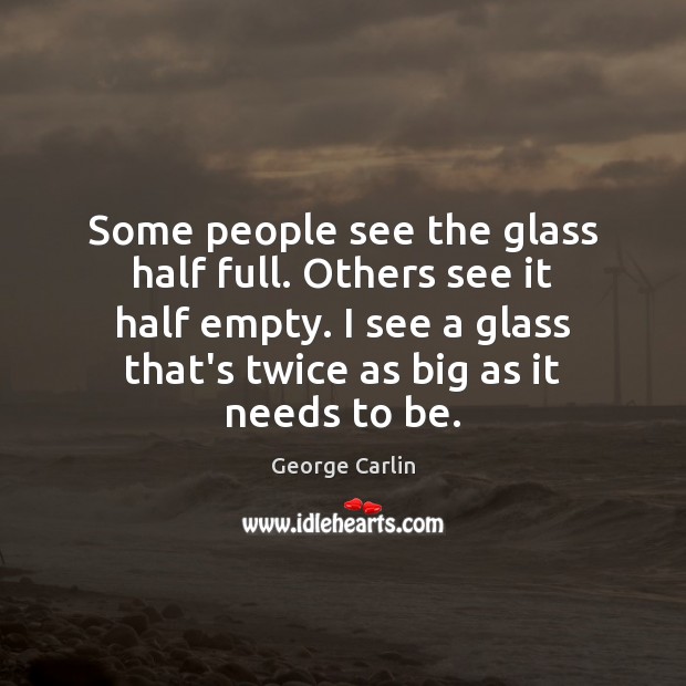 Some people see the glass half full. Others see it half empty. George Carlin Picture Quote