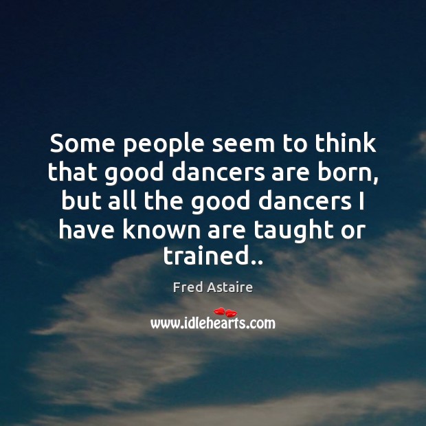 Some people seem to think that good dancers are born, but all Fred Astaire Picture Quote