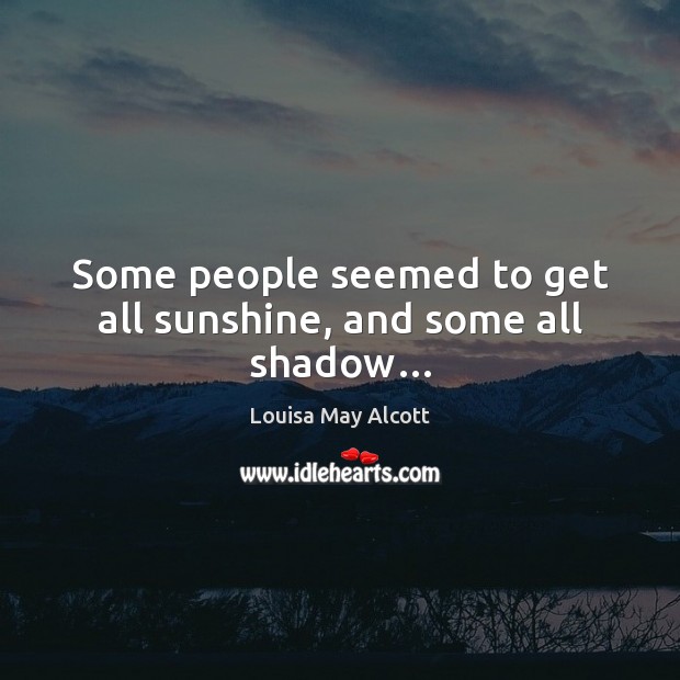 Some people seemed to get all sunshine, and some all shadow… Louisa May Alcott Picture Quote