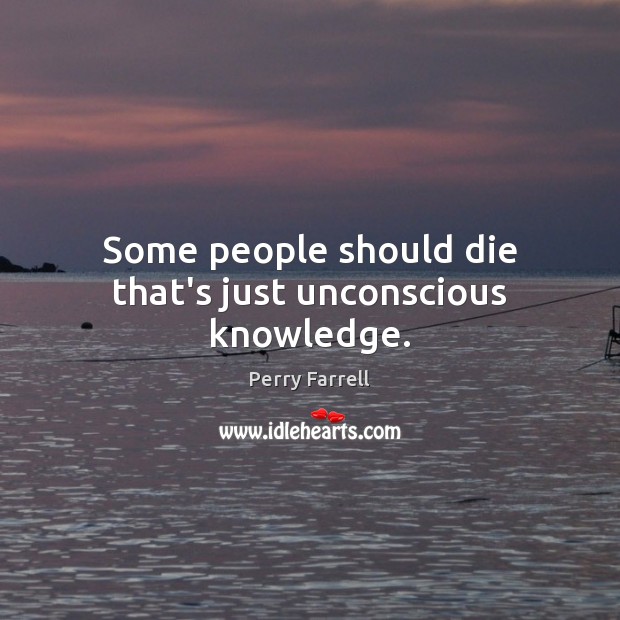 Some people should die that’s just unconscious knowledge. Perry Farrell Picture Quote