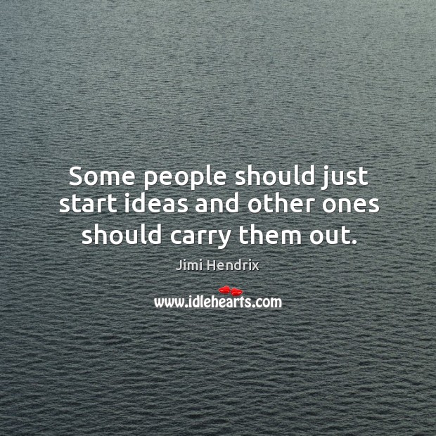 Some people should just start ideas and other ones should carry them out. Image