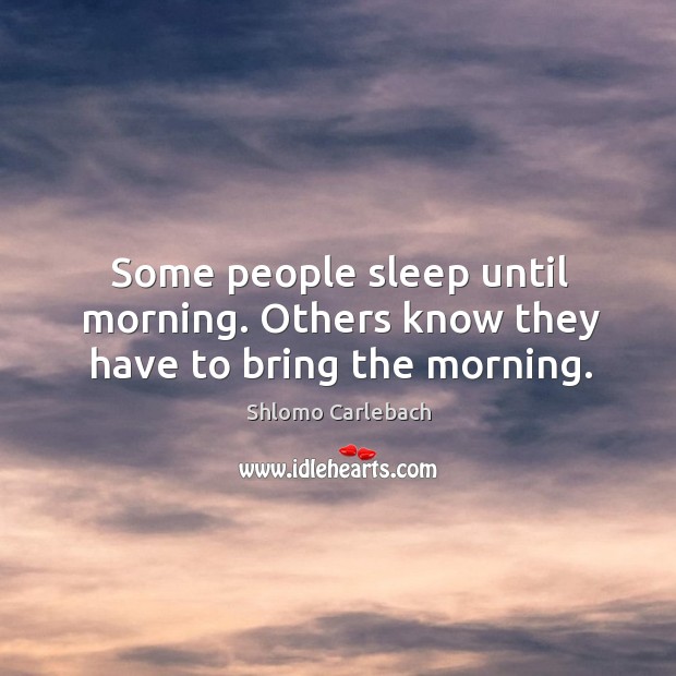 Some people sleep until morning. Others know they have to bring the morning. Shlomo Carlebach Picture Quote