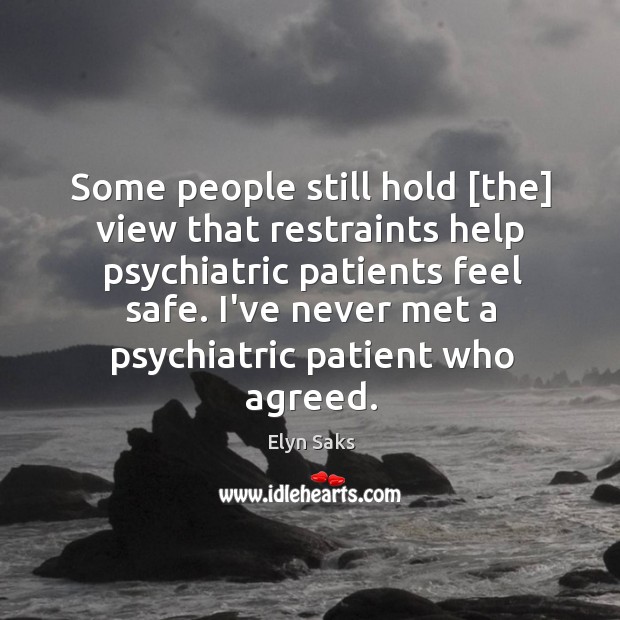 Some people still hold [the] view that restraints help psychiatric patients feel Elyn Saks Picture Quote