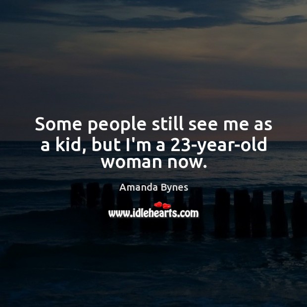 Some people still see me as a kid, but I’m a 23-year-old woman now. Amanda Bynes Picture Quote