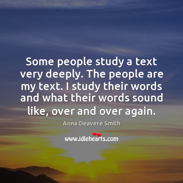 Some people study a text very deeply. The people are my text. Anna Deavere Smith Picture Quote