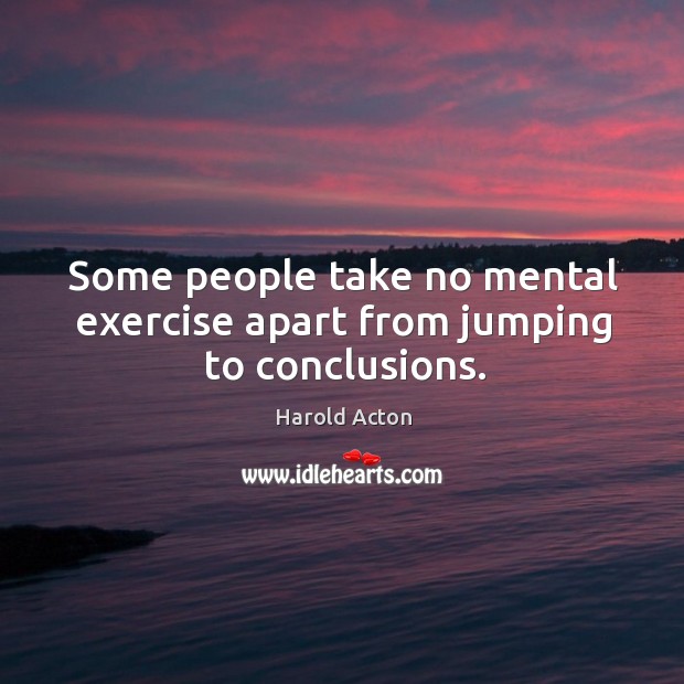 Some people take no mental exercise apart from jumping to conclusions. Image