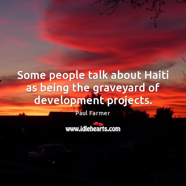 Some people talk about Haiti as being the graveyard of development projects. Paul Farmer Picture Quote
