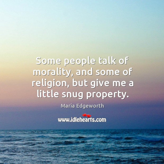 Some people talk of morality, and some of religion, but give me a little snug property. Maria Edgeworth Picture Quote