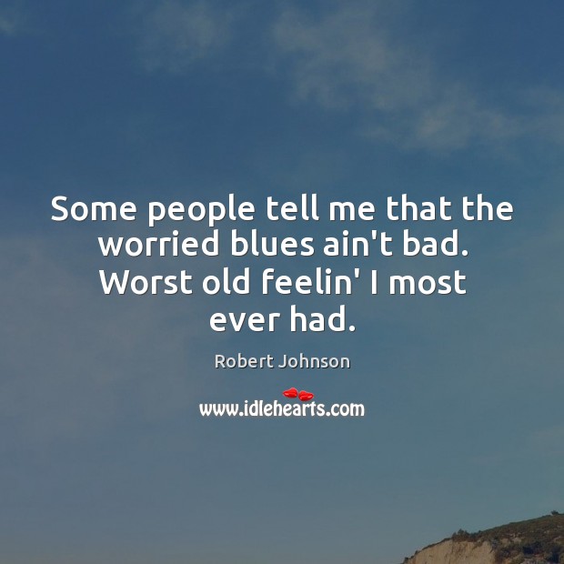 Some people tell me that the worried blues ain’t bad. Worst old feelin’ I most ever had. Robert Johnson Picture Quote