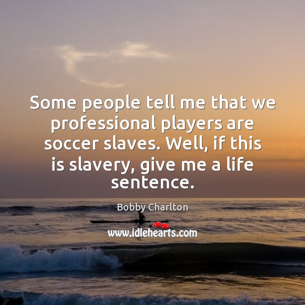 Some people tell me that we professional players are soccer slaves. Well, Bobby Charlton Picture Quote