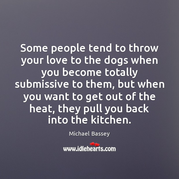Some people tend to throw your love to the dogs when you Michael Bassey Picture Quote