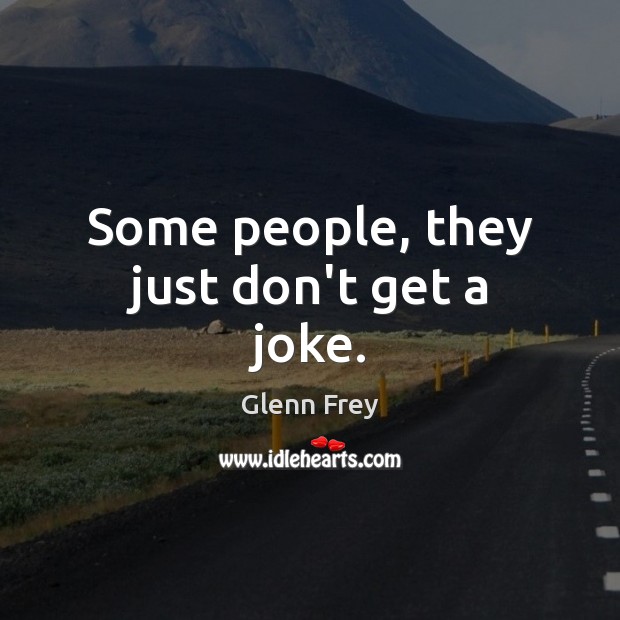 Some people, they just don’t get a joke. Glenn Frey Picture Quote