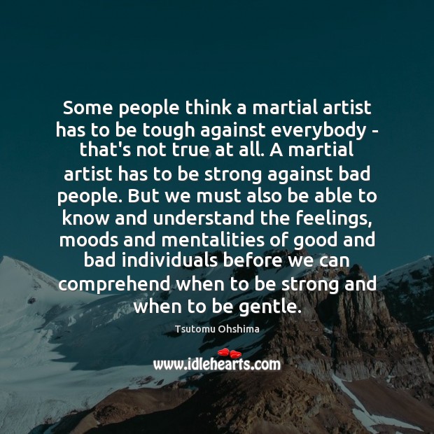 Some people think a martial artist has to be tough against everybody Tsutomu Ohshima Picture Quote