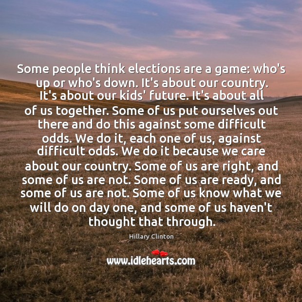 Some people think elections are a game: who’s up or who’s down. Hillary Clinton Picture Quote