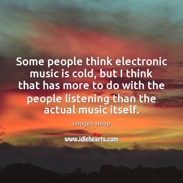 Some people think electronic music is cold, but I think that has Imogen Heap Picture Quote
