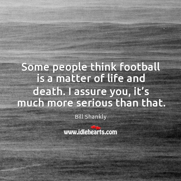 Some people think football is a matter of life and death. I assure you, it’s much more serious than that. Image