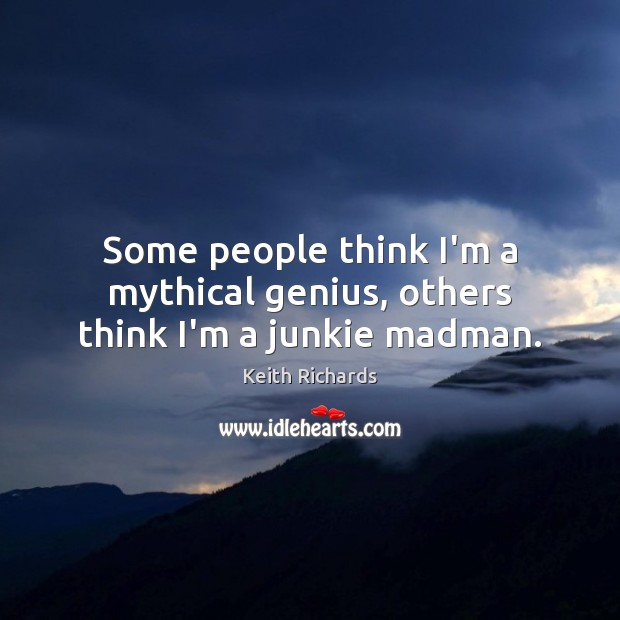 Some people think I’m a mythical genius, others think I’m a junkie madman. Keith Richards Picture Quote