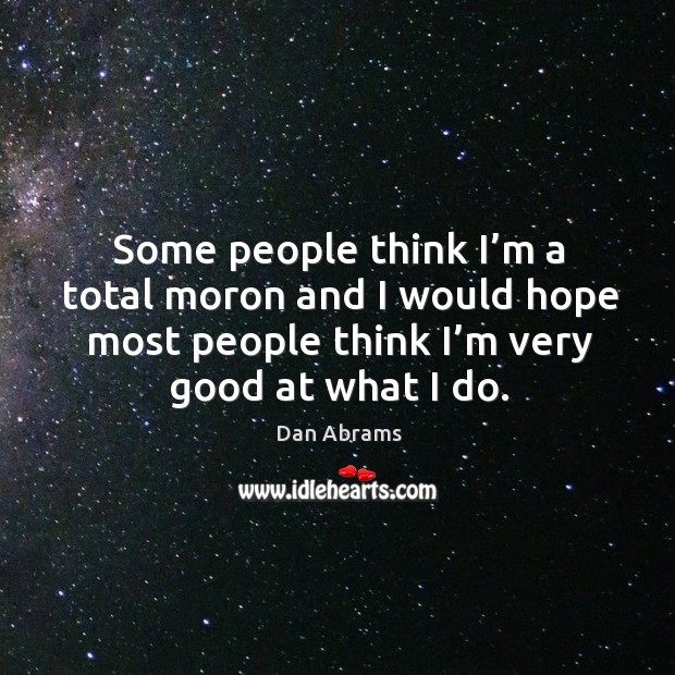 Some people think I’m a total moron and I would hope most people think I’m very good at what I do. Dan Abrams Picture Quote