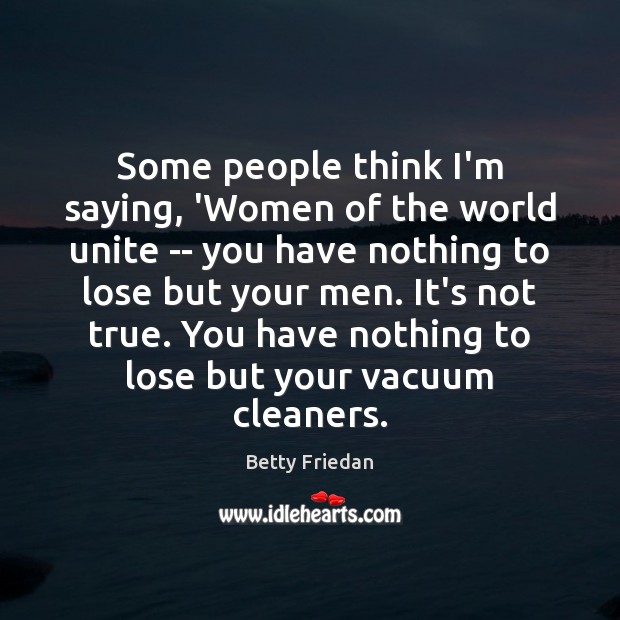 Some people think I’m saying, ‘Women of the world unite — you Betty Friedan Picture Quote