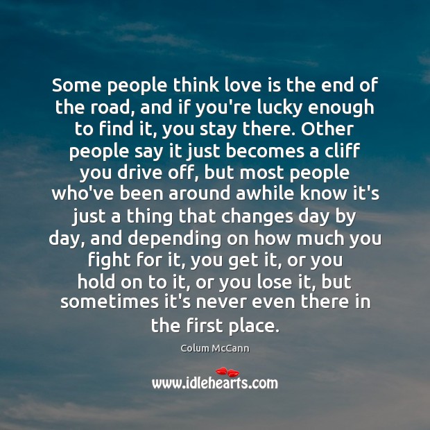Some people think love is the end of the road, and if Colum McCann Picture Quote