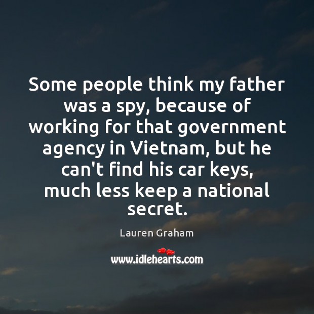 Some people think my father was a spy, because of working for Lauren Graham Picture Quote