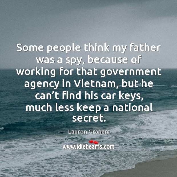 Some people think my father was a spy, because of working for that government agency in vietnam Lauren Graham Picture Quote