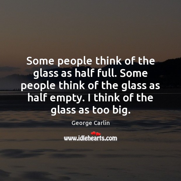 Some people think of the glass as half full. Some people think George Carlin Picture Quote
