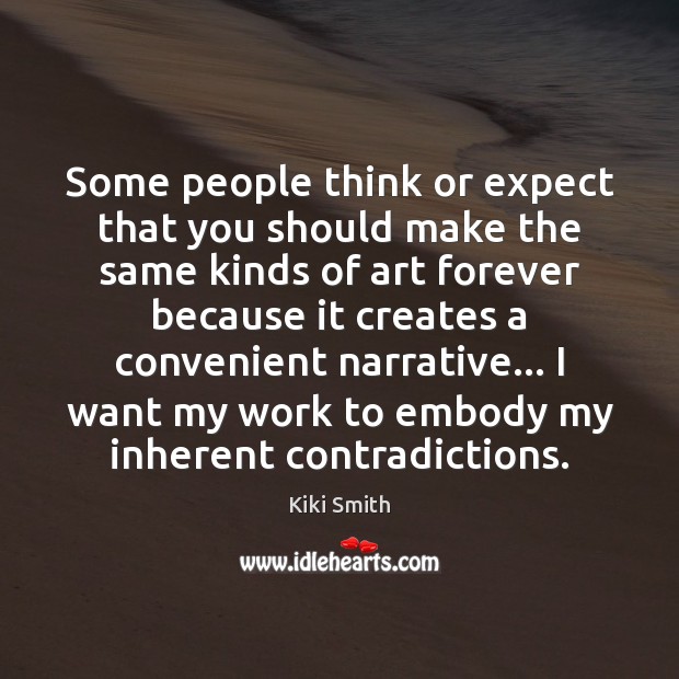 Some people think or expect that you should make the same kinds Kiki Smith Picture Quote