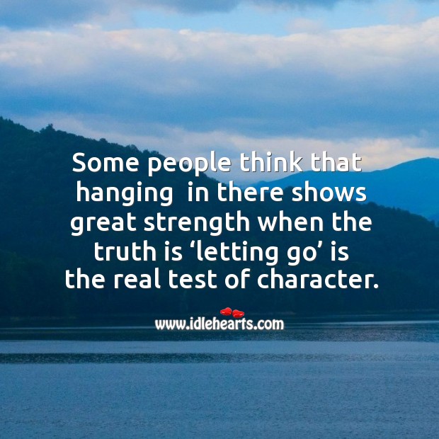 Some people think that  hanging  in there shows great strength when the truth is ‘letting go’ is the real test of character. Image