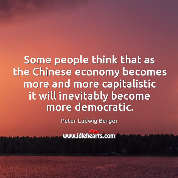 Some people think that as the chinese economy becomes more and more capitalistic it will inevitably become more democratic. Peter Ludwig Berger Picture Quote