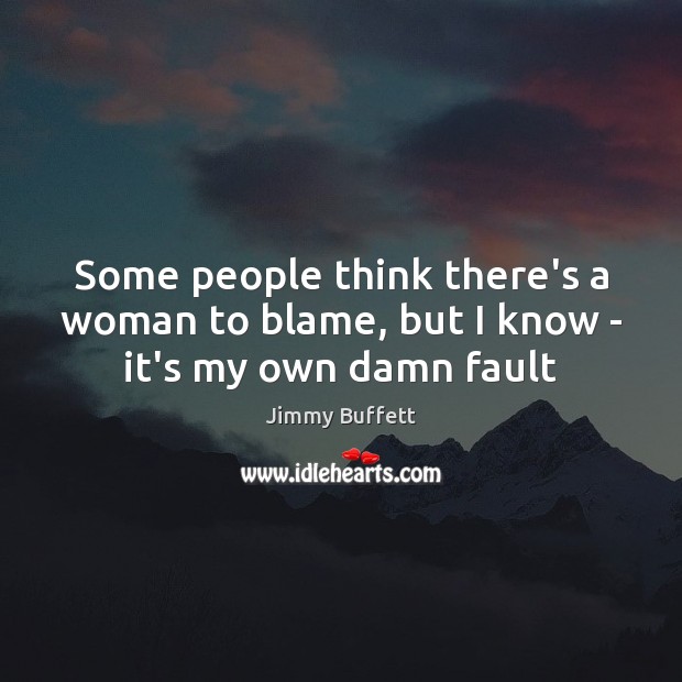 Some people think there’s a woman to blame, but I know – it’s my own damn fault Jimmy Buffett Picture Quote