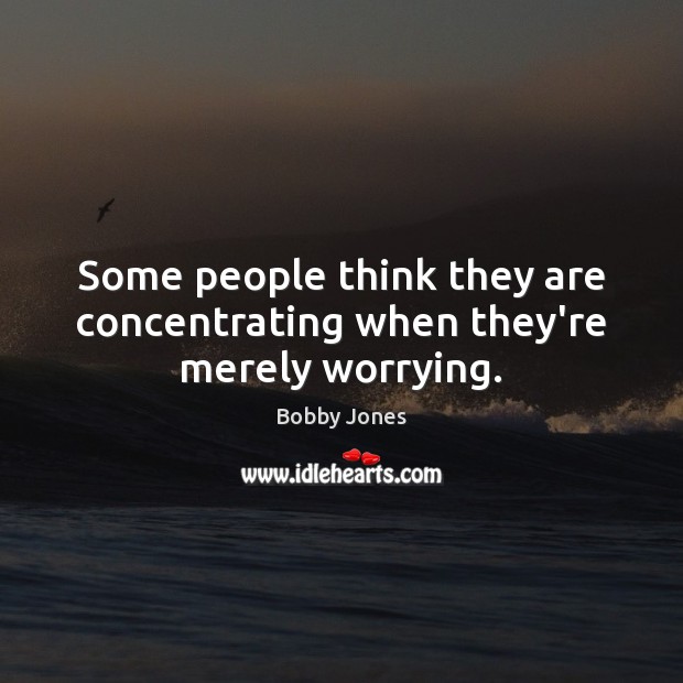 Some people think they are concentrating when they’re merely worrying. Bobby Jones Picture Quote
